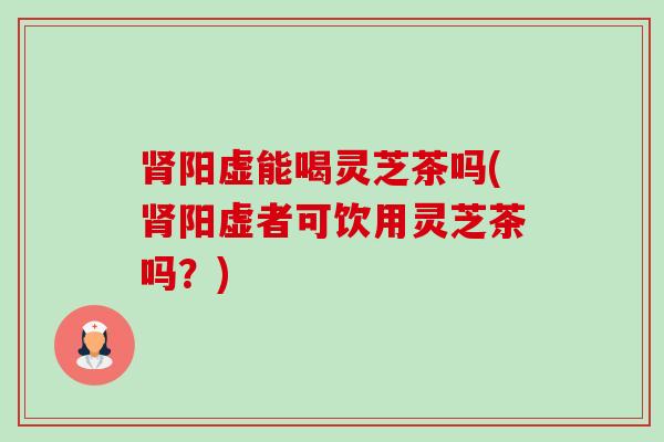 肾阳虚能喝灵芝茶吗(肾阳虚者可饮用灵芝茶吗?)-第1张图片-卓越灵芝孢子粉 肾阳虚能喝灵芝茶吗(肾阳虚者可饮用灵芝茶吗?)-第1张图片-卓越灵芝孢子粉