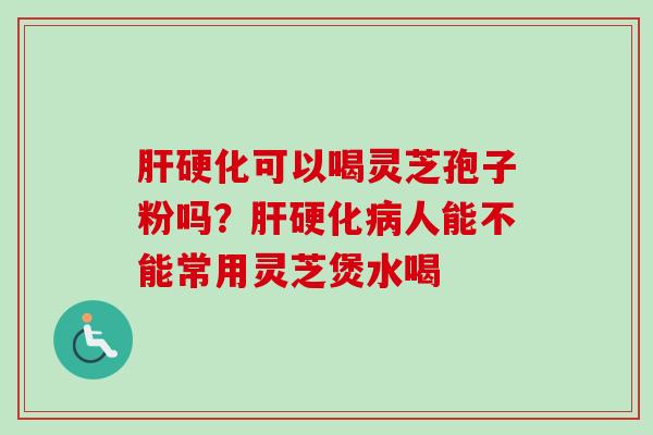 肝硬化可以喝灵芝孢子粉吗?肝硬化病人能不能常用灵芝煲水喝-第1张图片-卓越灵芝孢子粉 肝硬化可以喝灵芝孢子粉吗?肝硬化病人能不能常用灵芝煲水喝-第1张图片-卓越灵芝孢子粉