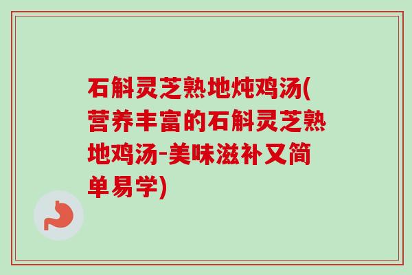 石斛灵芝熟地炖鸡汤(营养丰富的石斛灵芝熟地鸡汤-美味滋补又简单易学)-第1张图片-卓越灵芝孢子粉 石斛灵芝熟地炖鸡汤(营养丰富的石斛灵芝熟地鸡汤-美味滋补又简单易学)-第1张图片-卓越灵芝孢子粉