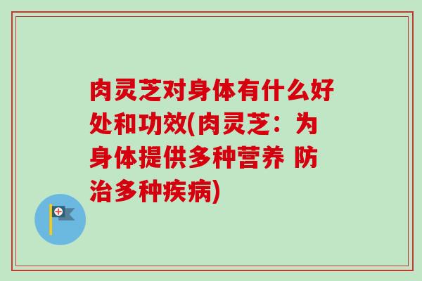 肉灵芝对身体有什么好处和功效(肉灵芝:为身体提供多种营养 防治多种疾病)-第1张图片-卓越灵芝孢子粉 肉灵芝对身体有什么好处和功效(肉灵芝:为身体提供多种营养 防治多种疾病)-第1张图片-卓越灵芝孢子粉
