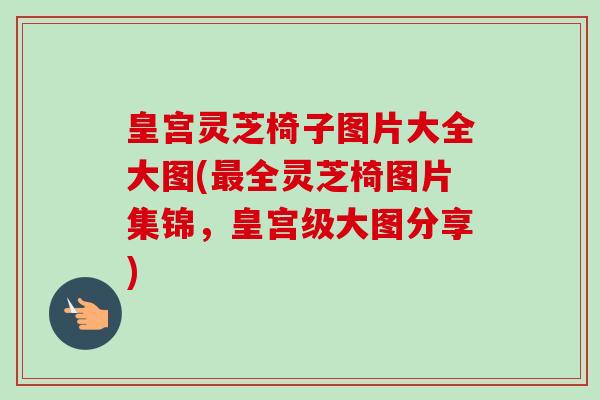 皇宫灵芝椅子图片大全大图(最全灵芝椅图片集锦,皇宫级大图分享)-第1张图片-卓越灵芝孢子粉 皇宫灵芝椅子图片大全大图(最全灵芝椅图片集锦,皇宫级大图分享)-第1张图片-卓越灵芝孢子粉