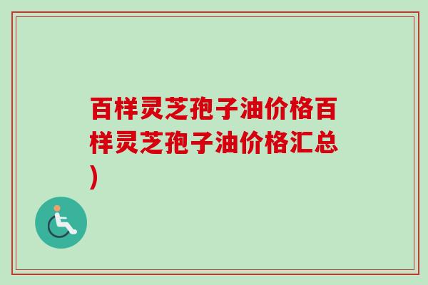 百样灵芝孢子油价格百样灵芝孢子油价格汇总)-第1张图片-卓越灵芝孢子粉 百样灵芝孢子油价格百样灵芝孢子油价格汇总)-第1张图片-卓越灵芝孢子粉