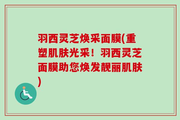 羽西灵芝焕采面膜(重塑肌肤光采!羽西灵芝面膜助您焕发靓丽肌肤)-第1张图片-卓越灵芝孢子粉 羽西灵芝焕采面膜(重塑肌肤光采!羽西灵芝面膜助您焕发靓丽肌肤)-第1张图片-卓越灵芝孢子粉