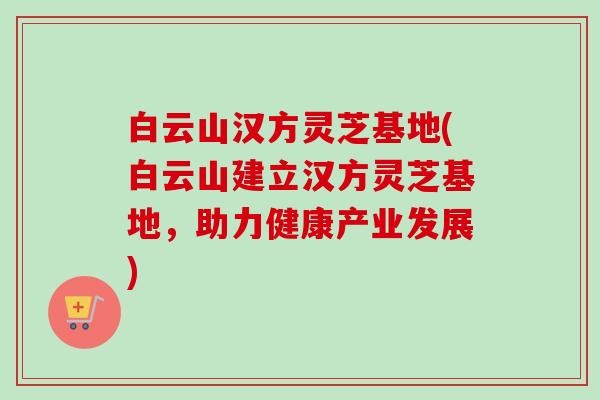 白云山汉方灵芝基地(白云山建立汉方灵芝基地,助力健康产业发展)-第1张图片-卓越灵芝孢子粉 白云山汉方灵芝基地(白云山建立汉方灵芝基地,助力健康产业发展)-第1张图片-卓越灵芝孢子粉