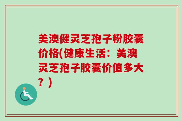 美澳健灵芝孢子粉胶囊价格(健康生活：美澳灵芝孢子胶囊价值多大？)-第1张图片-卓越灵芝孢子粉