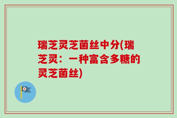 瑞芝灵芝菌丝中分(瑞芝灵:一种富含多糖的灵芝菌丝)-第1张图片-卓越灵芝孢子粉 瑞芝灵芝菌丝中分(瑞芝灵:一种富含多糖的灵芝菌丝)-第1张图片-卓越灵芝孢子粉