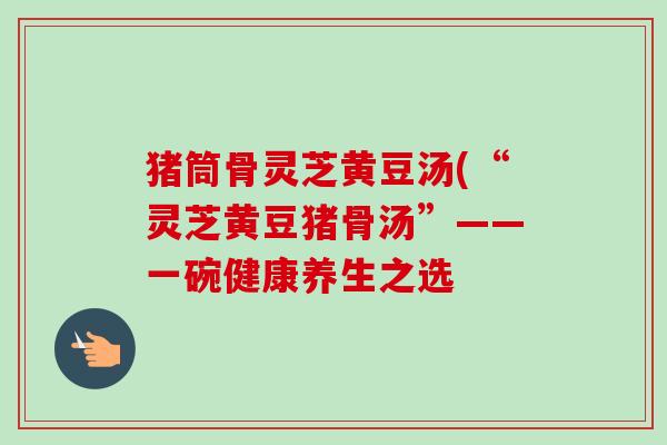猪筒骨灵芝黄豆汤(“灵芝黄豆猪骨汤”——一碗健康养生之选-第1张图片-卓越灵芝孢子粉 猪筒骨灵芝黄豆汤(“灵芝黄豆猪骨汤”——一碗健康养生之选-第1张图片-卓越灵芝孢子粉