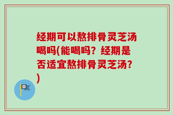 经期可以熬排骨灵芝汤喝吗(能喝吗?经期是否适宜熬排骨灵芝汤?)-第1张图片-卓越灵芝孢子粉 经期可以熬排骨灵芝汤喝吗(能喝吗?经期是否适宜熬排骨灵芝汤?)-第1张图片-卓越灵芝孢子粉