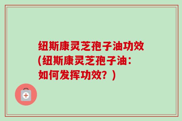 纽斯康灵芝孢子油功效(纽斯康灵芝孢子油:如何发挥功效?)-第1张图片-卓越灵芝孢子粉 纽斯康灵芝孢子油功效(纽斯康灵芝孢子油:如何发挥功效?)-第1张图片-卓越灵芝孢子粉
