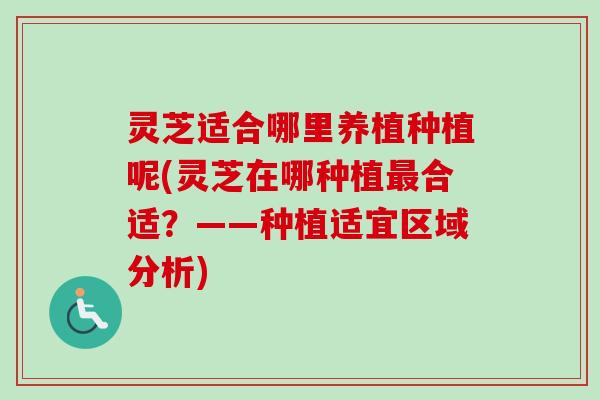 灵芝适合哪里养植种植呢(灵芝在哪种植最合适?——种植适宜区域分析)-第1张图片-卓越灵芝孢子粉 灵芝适合哪里养植种植呢(灵芝在哪种植最合适?——种植适宜区域分析)-第1张图片-卓越灵芝孢子粉