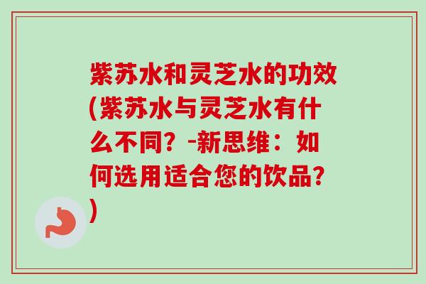 紫苏水和灵芝水的功效(紫苏水与灵芝水有什么不同?-新思维:如何选用适合您的饮品?)-第1张图片-卓越灵芝孢子粉 紫苏水和灵芝水的功效(紫苏水与灵芝水有什么不同?-新思维:如何选用适合您的饮品?)-第1张图片-卓越灵芝孢子粉