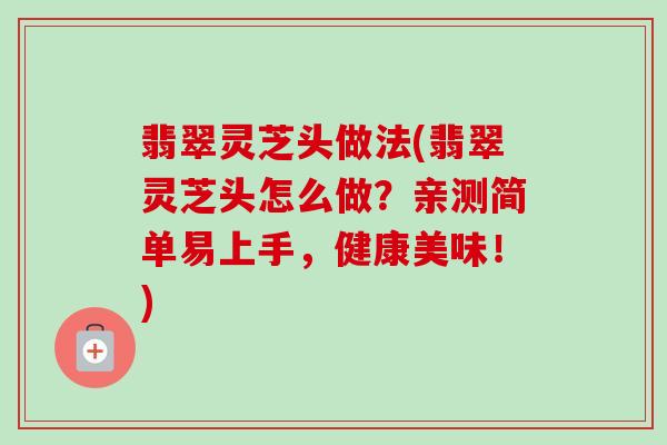 翡翠灵芝头做法(翡翠灵芝头怎么做？亲测简单易上手，健康美味！)-第1张图片-卓越灵芝孢子粉