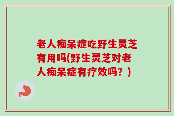 老人痴呆症吃野生灵芝有用吗(野生灵芝对老人痴呆症有疗效吗?)-第1张图片-卓越灵芝孢子粉 老人痴呆症吃野生灵芝有用吗(野生灵芝对老人痴呆症有疗效吗?)-第1张图片-卓越灵芝孢子粉