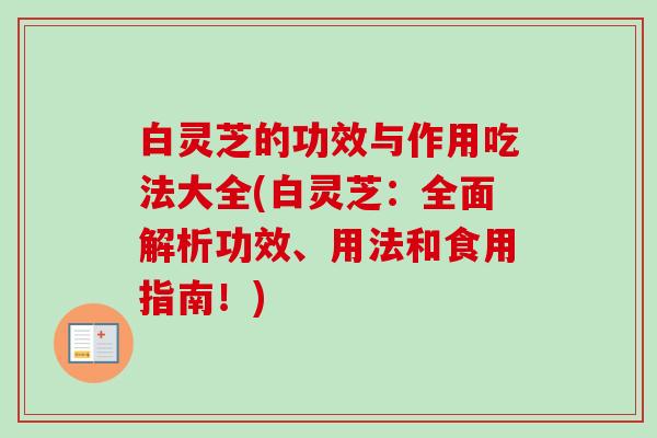 白灵芝的功效与作用吃法大全(白灵芝：全面解析功效、用法和食用指南！)-第1张图片-卓越灵芝孢子粉