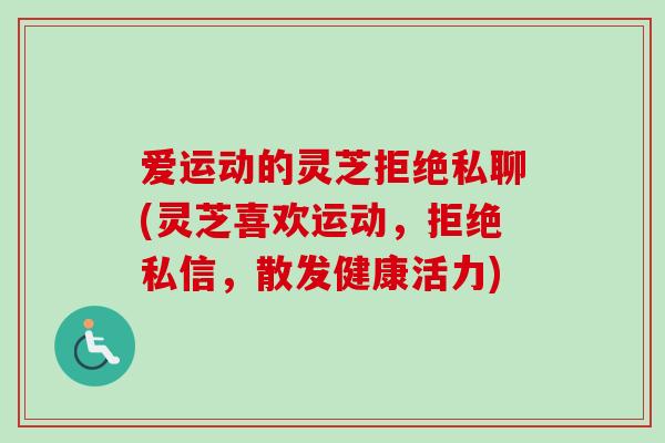 爱运动的灵芝拒绝私聊(灵芝喜欢运动，拒绝私信，散发健康活力)-第1张图片-卓越灵芝孢子粉