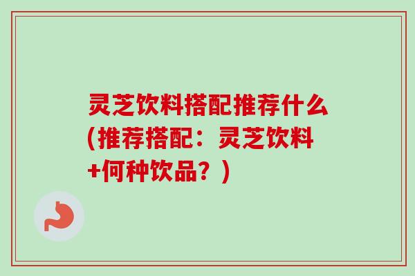 灵芝饮料搭配推荐什么(推荐搭配:灵芝饮料+何种饮品?)-第1张图片-卓越灵芝孢子粉 灵芝饮料搭配推荐什么(推荐搭配:灵芝饮料+何种饮品?)-第1张图片-卓越灵芝孢子粉