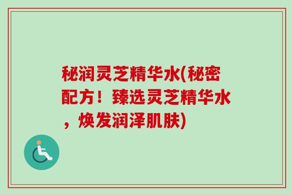 秘润灵芝精华水(秘密配方!臻选灵芝精华水,焕发润泽肌肤)-第1张图片-卓越灵芝孢子粉 秘润灵芝精华水(秘密配方!臻选灵芝精华水,焕发润泽肌肤)-第1张图片-卓越灵芝孢子粉