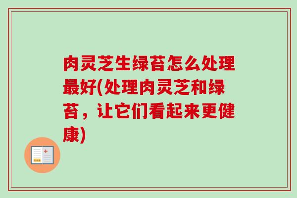 肉灵芝生绿苔怎么处理最好(处理肉灵芝和绿苔，让它们看起来更健康)-第1张图片-卓越灵芝孢子粉