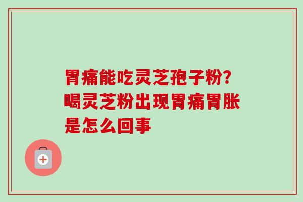 胃痛能吃灵芝孢子粉？喝灵芝粉出现胃痛胃胀是怎么回事-第1张图片-卓越灵芝孢子粉