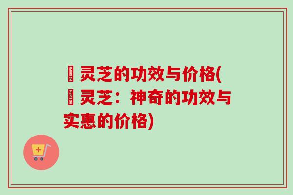 艼灵芝的功效与价格(艼灵芝:神奇的功效与实惠的价格)-第1张图片-卓越灵芝孢子粉 艼灵芝的功效与价格(艼灵芝:神奇的功效与实惠的价格)-第1张图片-卓越灵芝孢子粉
