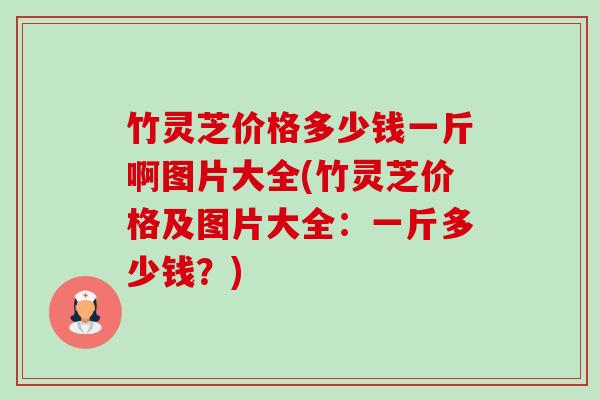 竹灵芝价格多少钱一斤啊图片大全(竹灵芝价格及图片大全:一斤多少钱?)-第1张图片-卓越灵芝孢子粉 竹灵芝价格多少钱一斤啊图片大全(竹灵芝价格及图片大全:一斤多少钱?)-第1张图片-卓越灵芝孢子粉
