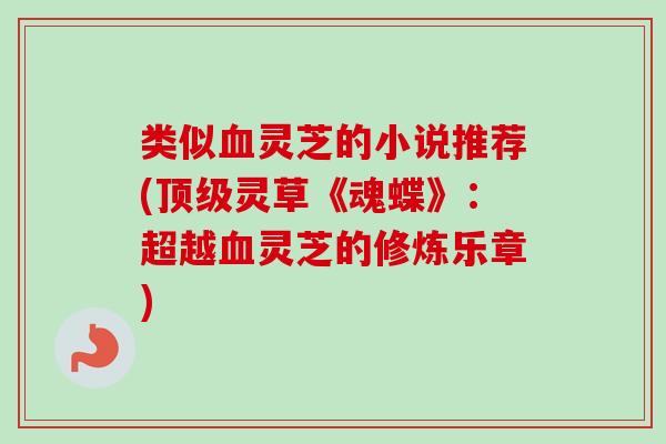 类似血灵芝的小说推荐(顶级灵草《魂蝶》:超越血灵芝的修炼乐章)-第1张图片-卓越灵芝孢子粉 类似血灵芝的小说推荐(顶级灵草《魂蝶》:超越血灵芝的修炼乐章)-第1张图片-卓越灵芝孢子粉