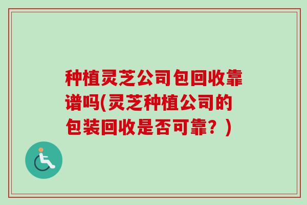 种植灵芝公司包回收靠谱吗(灵芝种植公司的包装回收是否可靠?)-第1张图片-卓越灵芝孢子粉 种植灵芝公司包回收靠谱吗(灵芝种植公司的包装回收是否可靠?)-第1张图片-卓越灵芝孢子粉