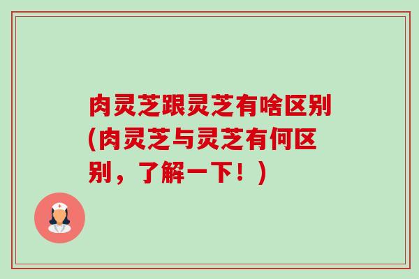 肉灵芝跟灵芝有啥区别(肉灵芝与灵芝有何区别，了解一下！)-第1张图片-卓越灵芝孢子粉