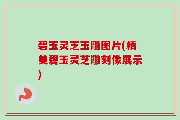 碧玉灵芝玉雕图片(精美碧玉灵芝雕刻像展示)-第1张图片-卓越灵芝孢子粉 碧玉灵芝玉雕图片(精美碧玉灵芝雕刻像展示)-第1张图片-卓越灵芝孢子粉