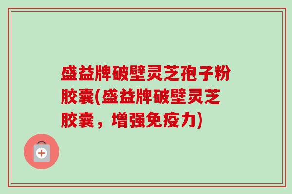 盛益牌破壁灵芝孢子粉胶囊(盛益牌破壁灵芝胶囊,增强免疫力)-第1张图片-卓越灵芝孢子粉 盛益牌破壁灵芝孢子粉胶囊(盛益牌破壁灵芝胶囊,增强免疫力)-第1张图片-卓越灵芝孢子粉