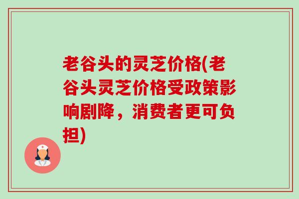 老谷头的灵芝价格(老谷头灵芝价格受政策影响剧降,消费者更可负担)-第1张图片-卓越灵芝孢子粉 老谷头的灵芝价格(老谷头灵芝价格受政策影响剧降,消费者更可负担)-第1张图片-卓越灵芝孢子粉