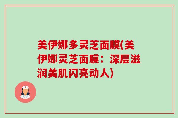 美伊娜多灵芝面膜(美伊娜灵芝面膜:深层滋润美肌闪亮动人)-第1张图片-卓越灵芝孢子粉 美伊娜多灵芝面膜(美伊娜灵芝面膜:深层滋润美肌闪亮动人)-第1张图片-卓越灵芝孢子粉