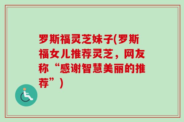 罗斯福灵芝妹子(罗斯福女儿推荐灵芝,网友称“感谢智慧美丽的推荐”)-第1张图片-卓越灵芝孢子粉 罗斯福灵芝妹子(罗斯福女儿推荐灵芝,网友称“感谢智慧美丽的推荐”)-第1张图片-卓越灵芝孢子粉