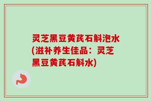 灵芝黑豆黄芪石斛泡水(滋补养生佳品:灵芝黑豆黄芪石斛水)-第1张图片-卓越灵芝孢子粉 灵芝黑豆黄芪石斛泡水(滋补养生佳品:灵芝黑豆黄芪石斛水)-第1张图片-卓越灵芝孢子粉