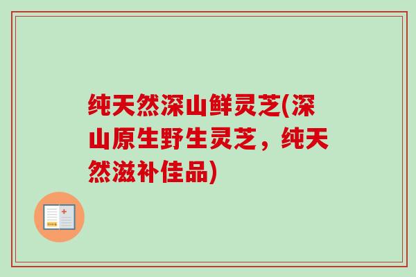 纯天然深山鲜灵芝(深山原生野生灵芝，纯天然滋补佳品)-第1张图片-卓越灵芝孢子粉