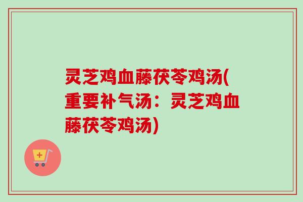灵芝鸡血藤茯苓鸡汤(重要补气汤：灵芝鸡血藤茯苓鸡汤)-第1张图片-卓越灵芝孢子粉