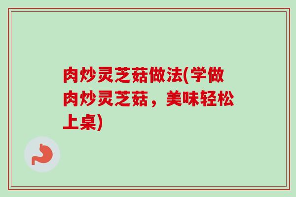 肉炒灵芝菇做法(学做肉炒灵芝菇,美味轻松上桌)-第1张图片-卓越灵芝孢子粉 肉炒灵芝菇做法(学做肉炒灵芝菇,美味轻松上桌)-第1张图片-卓越灵芝孢子粉