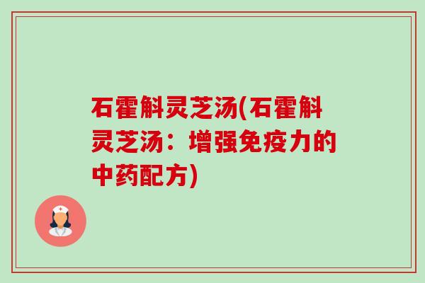 石霍斛灵芝汤(石霍斛灵芝汤：增强免疫力的中药配方)-第1张图片-卓越灵芝孢子粉