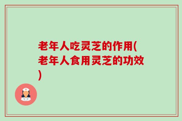 老年人吃灵芝的作用(老年人食用灵芝的功效)-第1张图片-卓越灵芝孢子粉 老年人吃灵芝的作用(老年人食用灵芝的功效)-第1张图片-卓越灵芝孢子粉