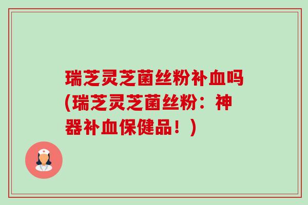 瑞芝灵芝菌丝粉补血吗(瑞芝灵芝菌丝粉:神器补血保健品!)-第1张图片-卓越灵芝孢子粉 瑞芝灵芝菌丝粉补血吗(瑞芝灵芝菌丝粉:神器补血保健品!)-第1张图片-卓越灵芝孢子粉
