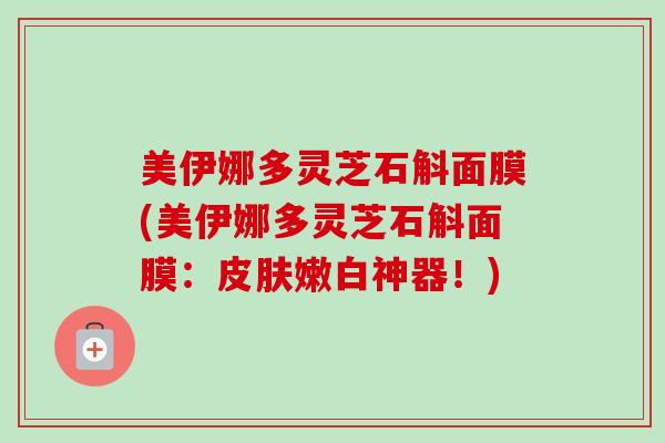 美伊娜多灵芝石斛面膜(美伊娜多灵芝石斛面膜:皮肤嫩白神器!)-第1张图片-卓越灵芝孢子粉 美伊娜多灵芝石斛面膜(美伊娜多灵芝石斛面膜:皮肤嫩白神器!)-第1张图片-卓越灵芝孢子粉