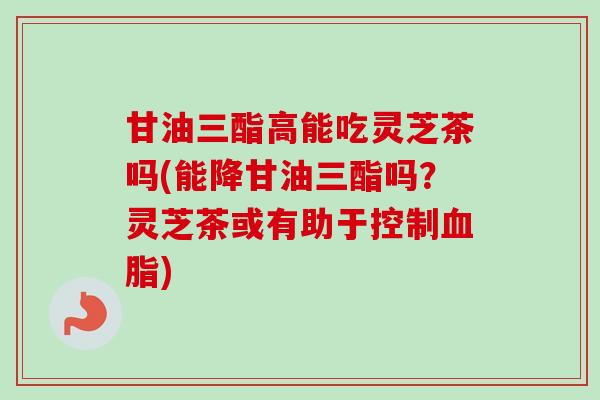 甘油三酯高能吃灵芝茶吗(能降甘油三酯吗?灵芝茶或有助于控制血脂)-第1张图片-卓越灵芝孢子粉 甘油三酯高能吃灵芝茶吗(能降甘油三酯吗?灵芝茶或有助于控制血脂)-第1张图片-卓越灵芝孢子粉