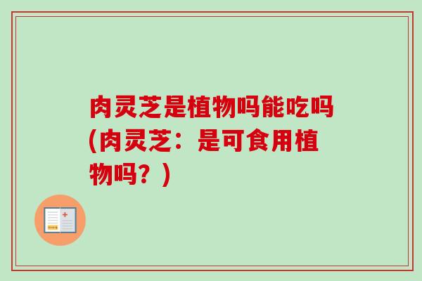 肉灵芝是植物吗能吃吗(肉灵芝：是可食用植物吗？)-第1张图片-卓越灵芝孢子粉