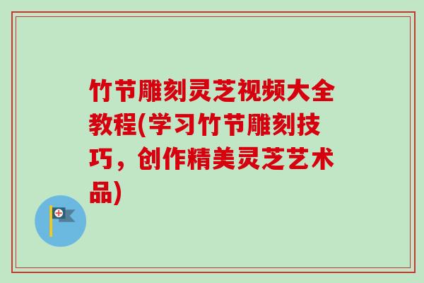 竹节雕刻灵芝视频大全教程(学习竹节雕刻技巧，创作精美灵芝艺术品)-第1张图片-卓越灵芝孢子粉
