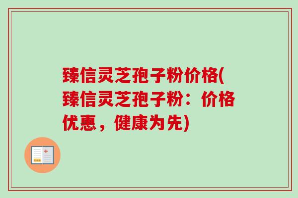臻信灵芝孢子粉价格(臻信灵芝孢子粉:价格优惠,健康为先)-第1张图片-卓越灵芝孢子粉 臻信灵芝孢子粉价格(臻信灵芝孢子粉:价格优惠,健康为先)-第1张图片-卓越灵芝孢子粉
