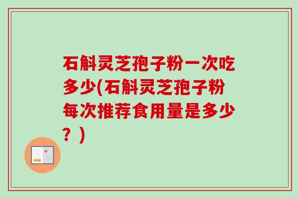 石斛灵芝孢子粉一次吃多少(石斛灵芝孢子粉每次推荐食用量是多少?)-第1张图片-卓越灵芝孢子粉 石斛灵芝孢子粉一次吃多少(石斛灵芝孢子粉每次推荐食用量是多少?)-第1张图片-卓越灵芝孢子粉