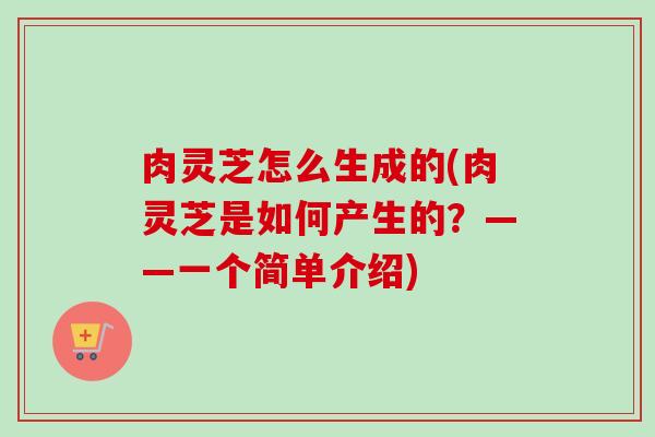 肉灵芝怎么生成的(肉灵芝是如何产生的?——一个简单介绍)-第1张图片-卓越灵芝孢子粉 肉灵芝怎么生成的(肉灵芝是如何产生的?——一个简单介绍)-第1张图片-卓越灵芝孢子粉