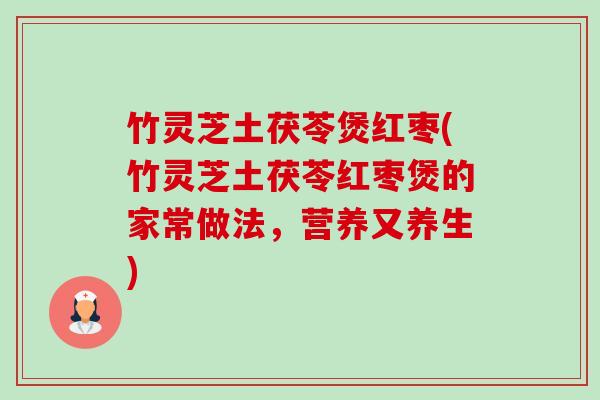 竹灵芝土茯苓煲红枣(竹灵芝土茯苓红枣煲的家常做法，营养又养生)-第1张图片-卓越灵芝孢子粉