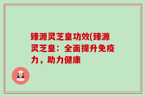臻源灵芝皇功效(臻源灵芝皇:全面提升免疫力,助力健康-第1张图片-卓越灵芝孢子粉 臻源灵芝皇功效(臻源灵芝皇:全面提升免疫力,助力健康-第1张图片-卓越灵芝孢子粉