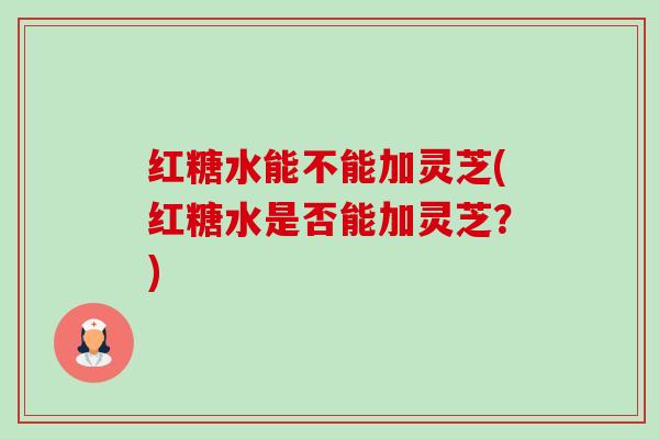 红糖水能不能加灵芝(红糖水是否能加灵芝?)-第1张图片-卓越灵芝孢子粉 红糖水能不能加灵芝(红糖水是否能加灵芝?)-第1张图片-卓越灵芝孢子粉